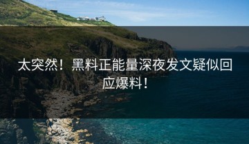 太突然！黑料正能量深夜发文疑似回应爆料！