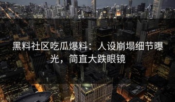 黑料社区吃瓜爆料：人设崩塌细节曝光，简直大跌眼镜