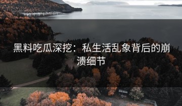 黑料吃瓜深挖：私生活乱象背后的崩溃细节
