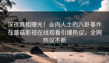 深夜真相曝光！业内人士的八卦事件在蘑菇影视在线观看引爆热议，全网热议不断