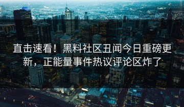 直击速看！黑料社区丑闻今日重磅更新，正能量事件热议评论区炸了