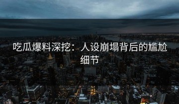 吃瓜爆料深挖：人设崩塌背后的尴尬细节