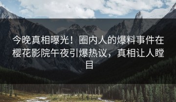 今晚真相曝光！圈内人的爆料事件在樱花影院午夜引爆热议，真相让人瞠目