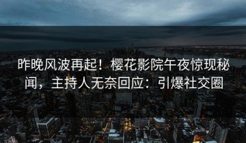 昨晚风波再起！樱花影院午夜惊现秘闻，主持人无奈回应：引爆社交圈