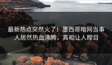 最新热点突然火了！墨西哥暗网当事人居然热血沸腾，真相让人瞠目