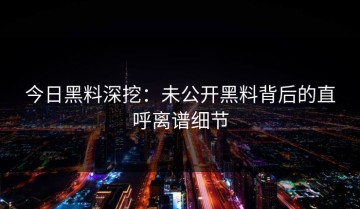 今日黑料深挖：未公开黑料背后的直呼离谱细节