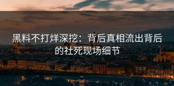 黑料不打烊深挖：背后真相流出背后的社死现场细节