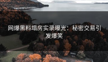 网爆黑料塌房实录曝光：秘密交易引发爆笑