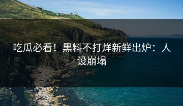 吃瓜必看！黑料不打烊新鲜出炉：人设崩塌