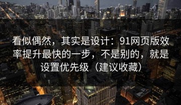 看似偶然，其实是设计：91网页版效率提升最快的一步，不是别的，就是设置优先级（建议收藏）