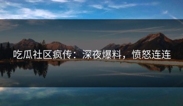 吃瓜社区疯传：深夜爆料，愤怒连连