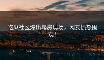 吃瓜社区爆出塌房现场，网友愤怒围观！