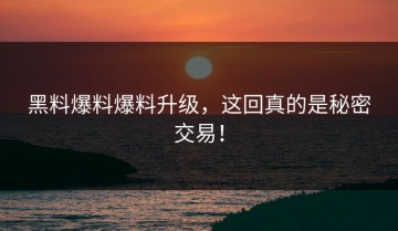 黑料爆料爆料升级，这回真的是秘密交易！