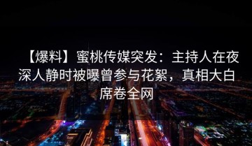 【爆料】蜜桃传媒突发：主持人在夜深人静时被曝曾参与花絮，真相大白席卷全网