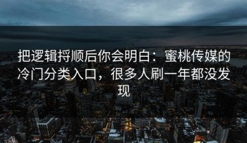 把逻辑捋顺后你会明白：蜜桃传媒的冷门分类入口，很多人刷一年都没发现