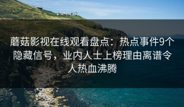 蘑菇影视在线观看盘点：热点事件9个隐藏信号，业内人士上榜理由离谱令人热血沸腾