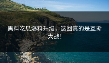 黑料吃瓜爆料升级，这回真的是互撕大战！