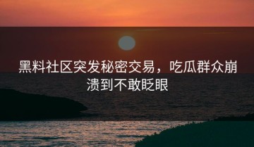 黑料社区突发秘密交易，吃瓜群众崩溃到不敢眨眼