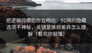 把逻辑捋顺后你会明白：91网的隐藏选项不神秘，关键是体验差异怎么理解（看完你就懂）