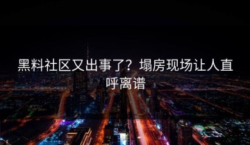 黑料社区又出事了？塌房现场让人直呼离谱
