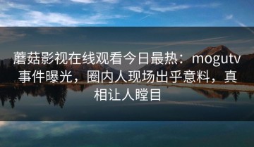 蘑菇影视在线观看今日最热：mogutv事件曝光，圈内人现场出乎意料，真相让人瞠目