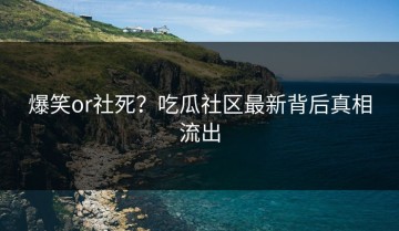 爆笑or社死？吃瓜社区最新背后真相流出