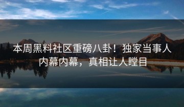 本周黑料社区重磅八卦！独家当事人内幕内幕，真相让人瞠目