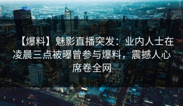 【爆料】魅影直播突发：业内人士在凌晨三点被曝曾参与爆料，震撼人心席卷全网