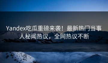 Yandex吃瓜重磅来袭！最新热门当事人秘闻热议，全网热议不断