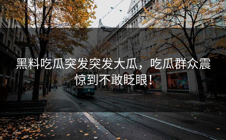 黑料吃瓜突发突发大瓜，吃瓜群众震惊到不敢眨眼！