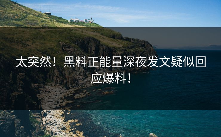 太突然！黑料正能量深夜发文疑似回应爆料！