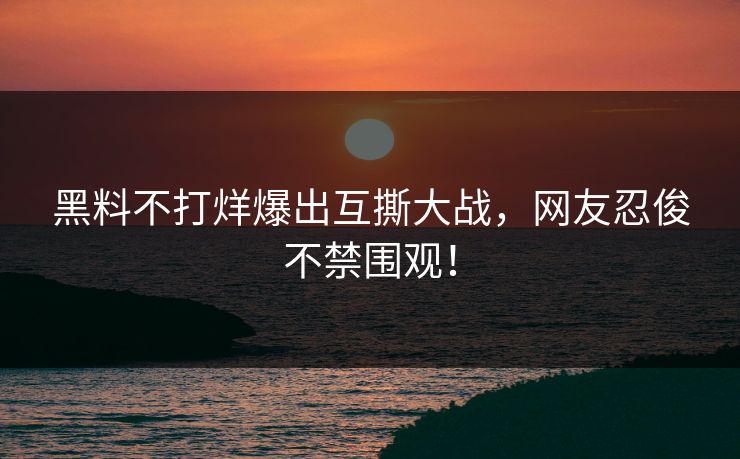 黑料不打烊爆出互撕大战，网友忍俊不禁围观！