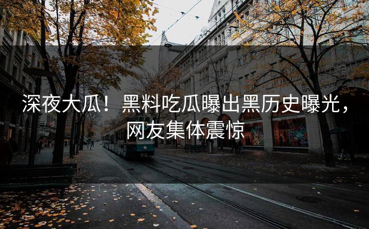 深夜大瓜！黑料吃瓜曝出黑历史曝光，网友集体震惊