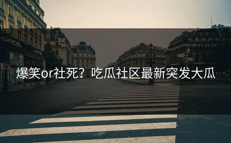 爆笑or社死？吃瓜社区最新突发大瓜
