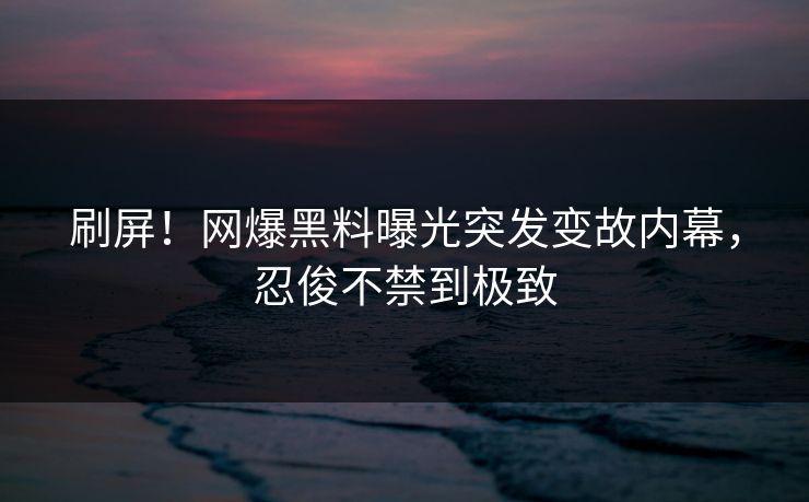 刷屏！网爆黑料曝光突发变故内幕，忍俊不禁到极致