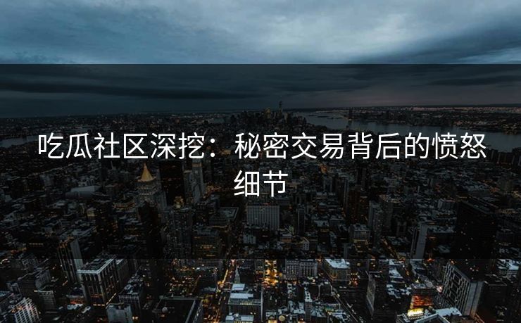 吃瓜社区深挖：秘密交易背后的愤怒细节