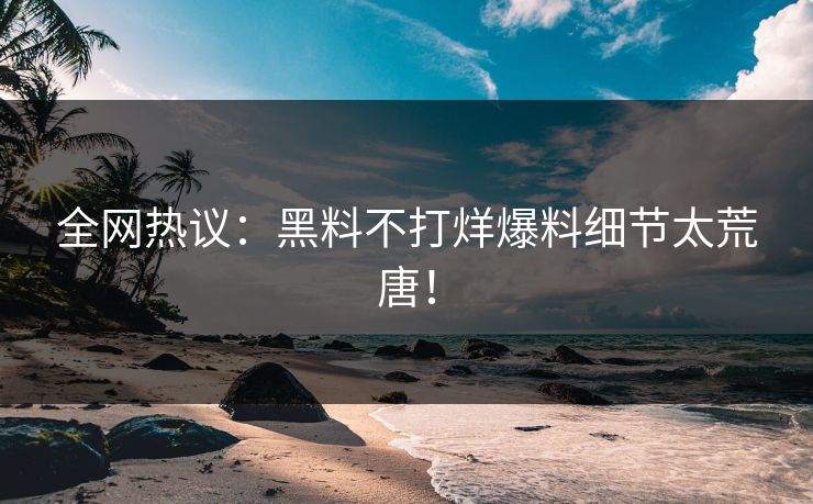 全网热议：黑料不打烊爆料细节太荒唐！