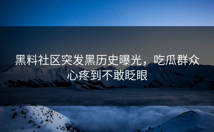 黑料社区突发黑历史曝光，吃瓜群众心疼到不敢眨眼