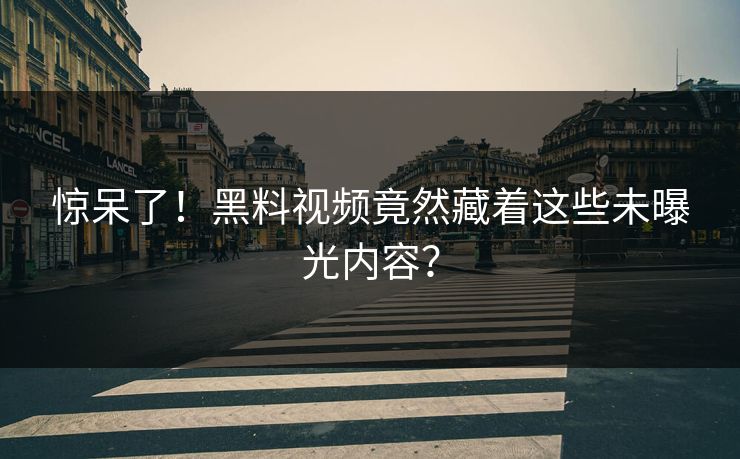 惊呆了！黑料视频竟然藏着这些未曝光内容？