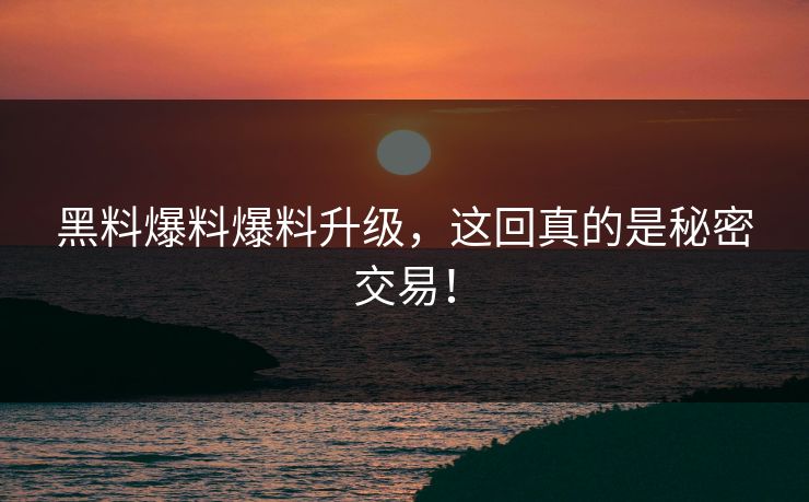 黑料爆料爆料升级，这回真的是秘密交易！