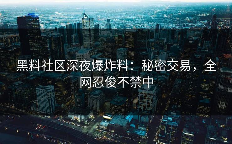 黑料社区深夜爆炸料：秘密交易，全网忍俊不禁中