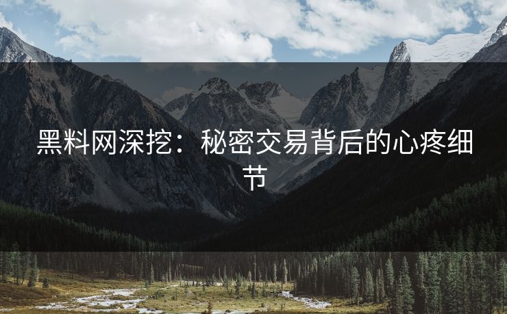 黑料网深挖：秘密交易背后的心疼细节