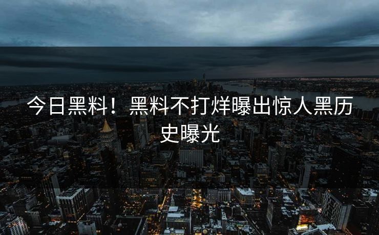 今日黑料！黑料不打烊曝出惊人黑历史曝光