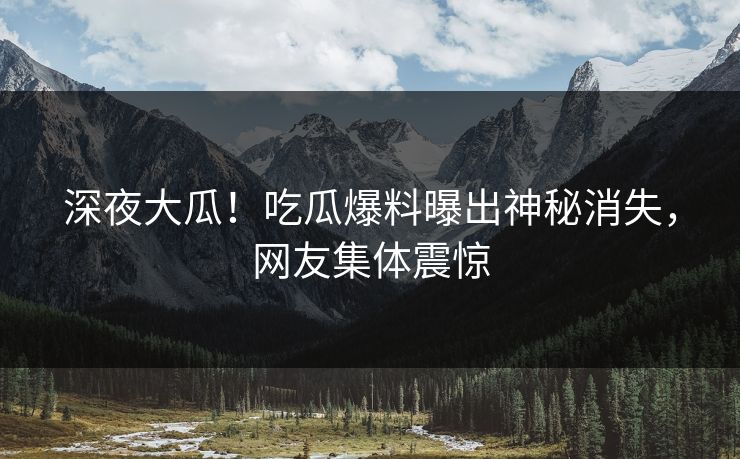 深夜大瓜！吃瓜爆料曝出神秘消失，网友集体震惊