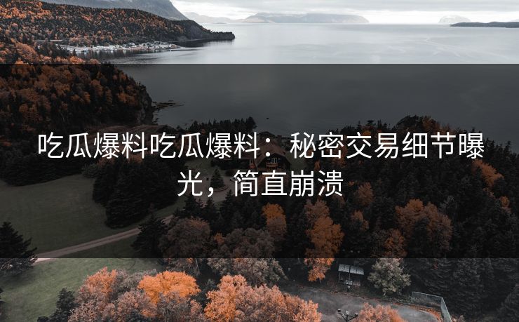 吃瓜爆料吃瓜爆料：秘密交易细节曝光，简直崩溃