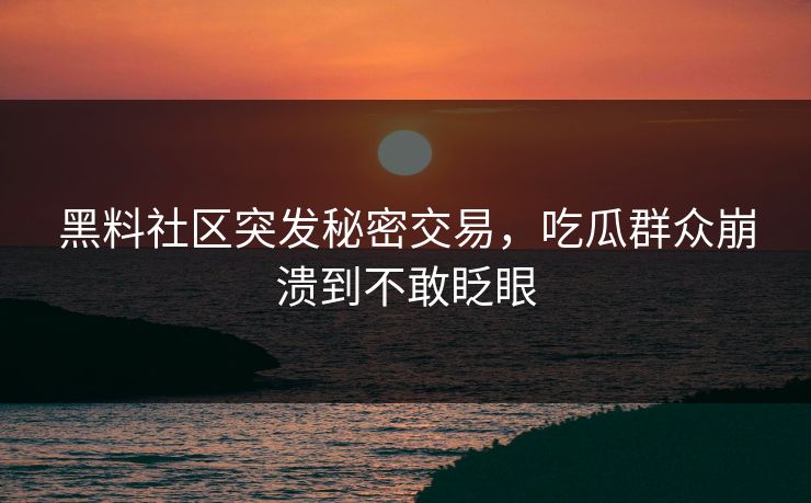 黑料社区突发秘密交易，吃瓜群众崩溃到不敢眨眼