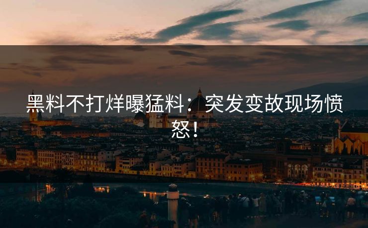 黑料不打烊曝猛料：突发变故现场愤怒！