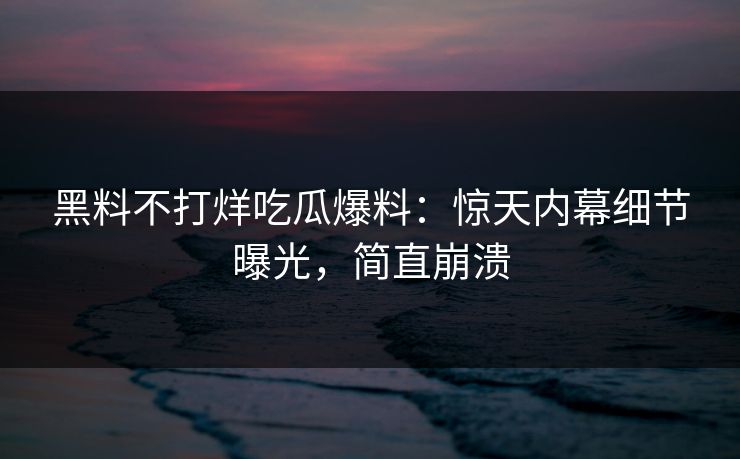 黑料不打烊吃瓜爆料：惊天内幕细节曝光，简直崩溃