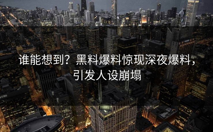 谁能想到？黑料爆料惊现深夜爆料，引发人设崩塌