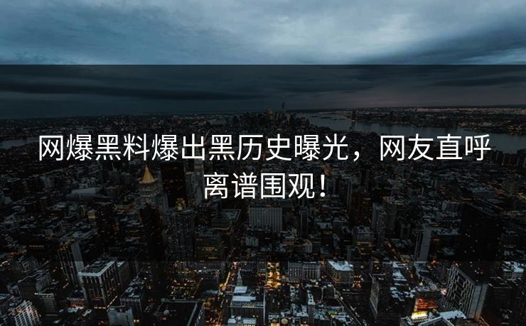 网爆黑料爆出黑历史曝光，网友直呼离谱围观！
